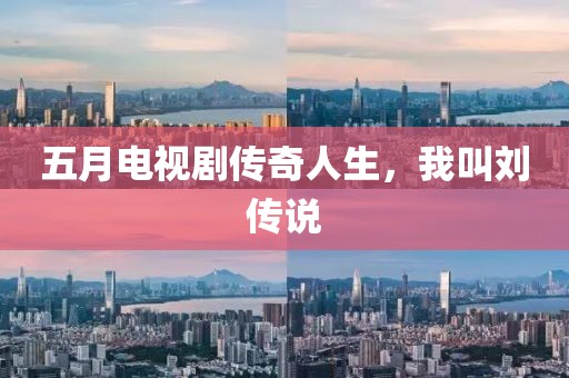 五月电视剧传奇人生，我叫刘传说