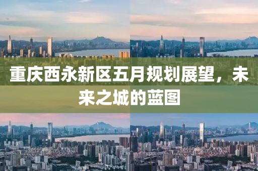 重庆西永新区五月规划展望，未来之城的蓝图