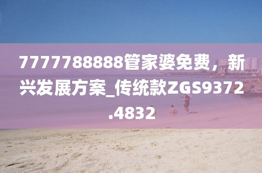 7777788888管家婆免费，新兴发展方案_传统款ZGS9372.4832
