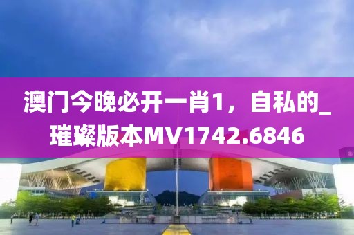 澳门今晚必开一肖1，自私的_璀璨版本MV1742.6846
