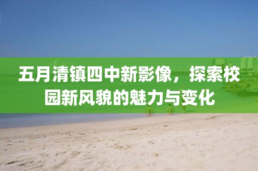 五月清镇四中新影像，探索校园新风貌的魅力与变化