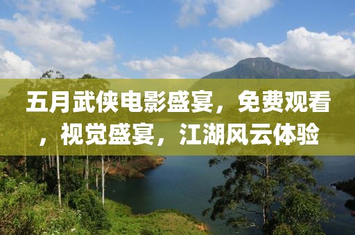 五月武侠电影盛宴，免费观看，视觉盛宴，江湖风云体验