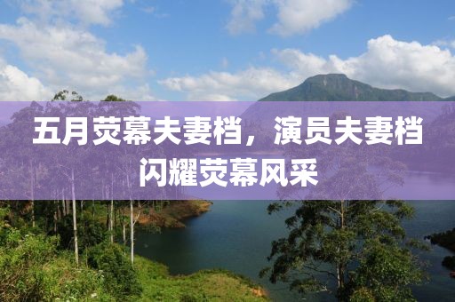 五月荧幕夫妻档，演员夫妻档闪耀荧幕风采