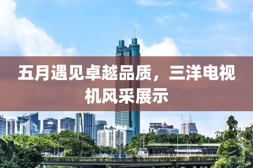 五月遇见卓越品质，三洋电视机风采展示