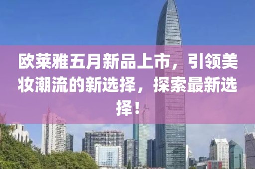 欧莱雅五月新品上市，引领美妆潮流的新选择，探索最新选择！