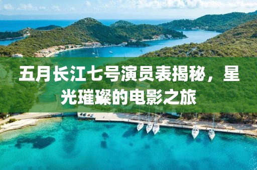 五月长江七号演员表揭秘，星光璀璨的电影之旅