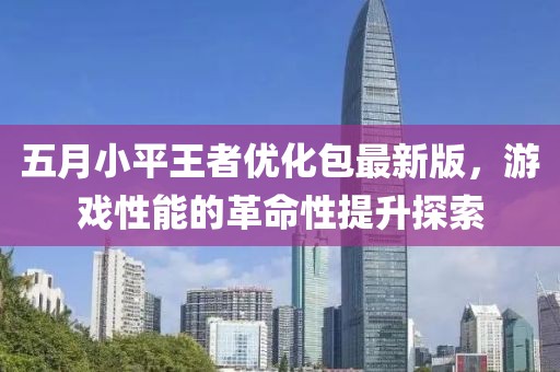 五月小平王者优化包最新版，游戏性能的革命性提升探索