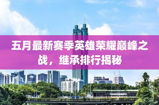 五月最新赛季英雄荣耀巅峰之战，继承排行揭秘