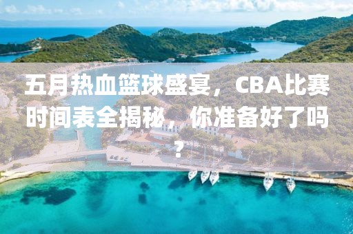 五月热血篮球盛宴，CBA比赛时间表全揭秘，你准备好了吗？