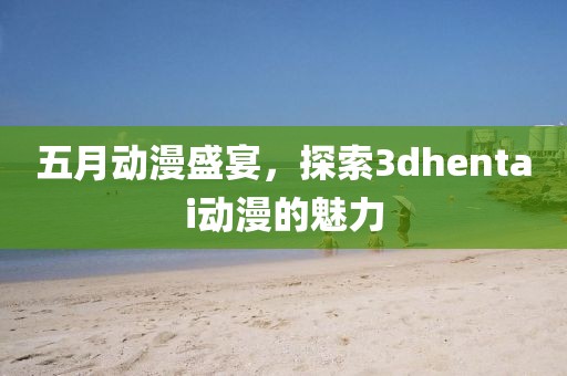 五月动漫盛宴，探索3dhentai动漫的魅力