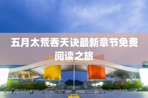 五月太荒吞天诀最新章节免费阅读之旅