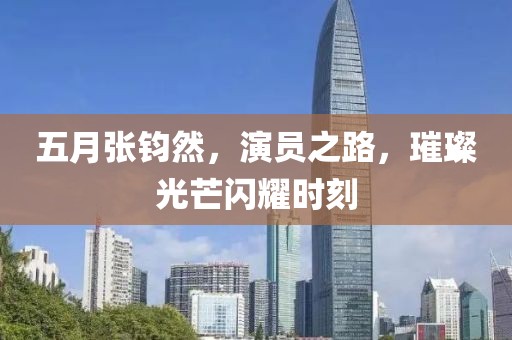 五月张钧然，演员之路，璀璨光芒闪耀时刻