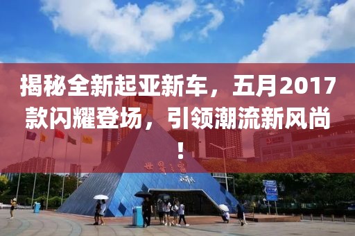 揭秘全新起亚新车，五月2017款闪耀登场，引领潮流新风尚！