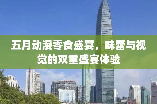 五月动漫零食盛宴，味蕾与视觉的双重盛宴体验