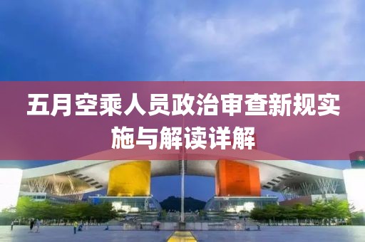 五月空乘人员政治审查新规实施与解读详解