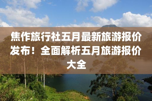 焦作旅行社五月最新旅游报价发布！全面解析五月旅游报价大全