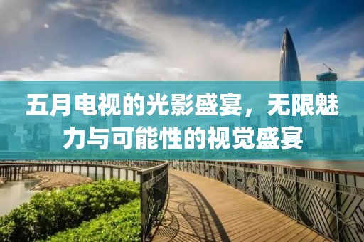 五月电视的光影盛宴，无限魅力与可能性的视觉盛宴