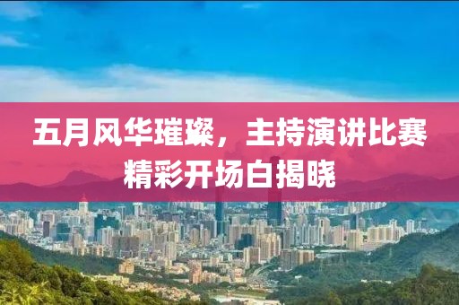 五月风华璀璨，主持演讲比赛精彩开场白揭晓