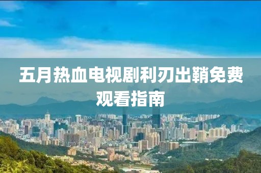 五月热血电视剧利刃出鞘免费观看指南