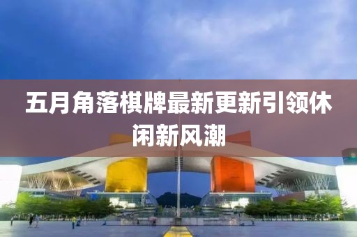 五月角落棋牌最新更新引领休闲新风潮