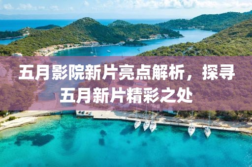 五月影院新片亮点解析，探寻五月新片精彩之处