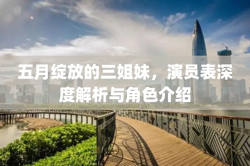五月绽放的三姐妹，演员表深度解析与角色介绍