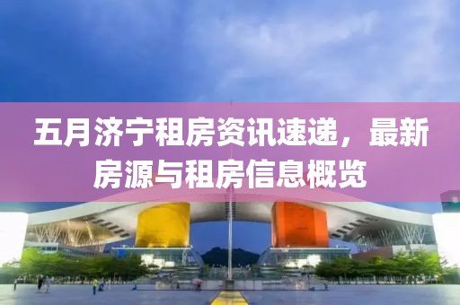 五月济宁租房资讯速递，最新房源与租房信息概览