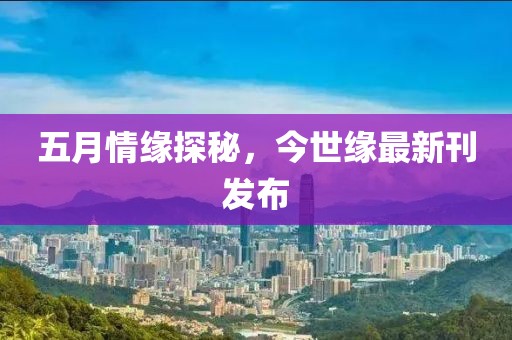 五月情缘探秘，今世缘最新刊发布
