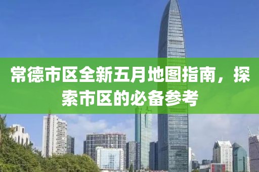 常德市区全新五月地图指南，探索市区的必备参考