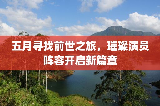 五月寻找前世之旅，璀璨演员阵容开启新篇章