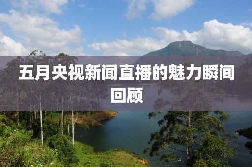 五月央视新闻直播的魅力瞬间回顾