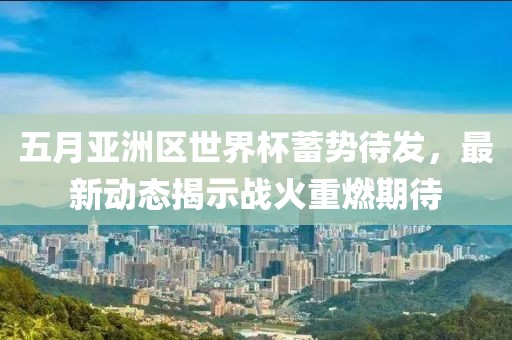 五月亚洲区世界杯蓄势待发，最新动态揭示战火重燃期待