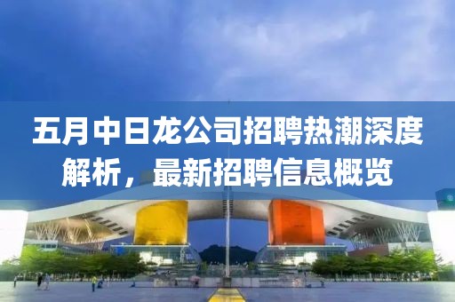 五月中日龙公司招聘热潮深度解析，最新招聘信息概览