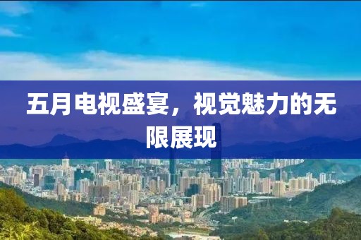 五月电视盛宴，视觉魅力的无限展现