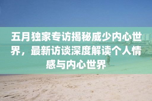 五月独家专访揭秘威少内心世界，最新访谈深度解读个人情感与内心世界