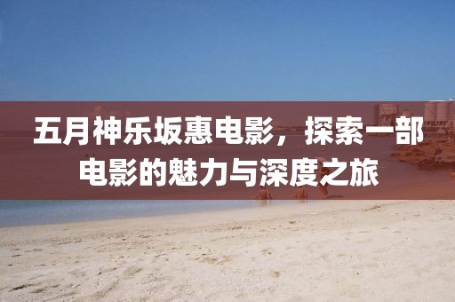 五月神乐坂惠电影，探索一部电影的魅力与深度之旅