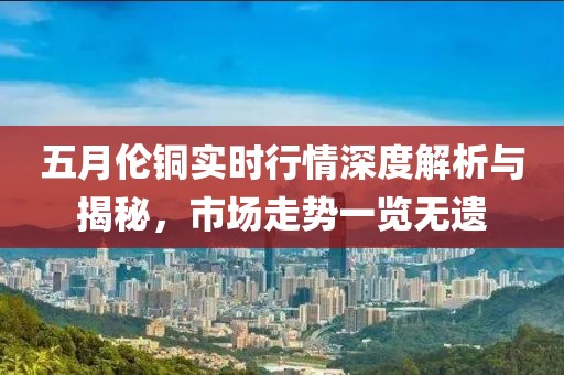 五月伦铜实时行情深度解析与揭秘，市场走势一览无遗