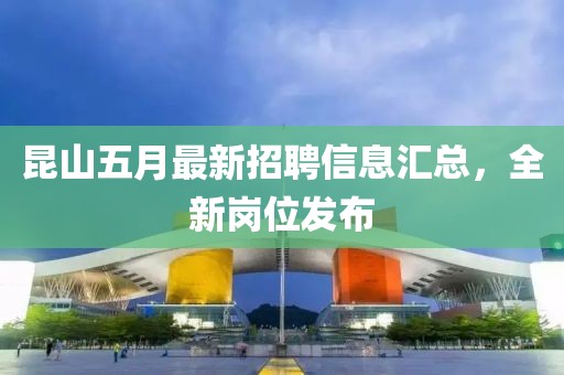 昆山五月最新招聘信息汇总，全新岗位发布