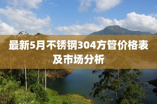最新5月不锈钢304方管价格表及市场分析