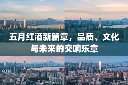 五月红酒新篇章，品质、文化与未来的交响乐章
