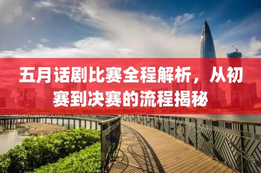五月话剧比赛全程解析，从初赛到决赛的流程揭秘
