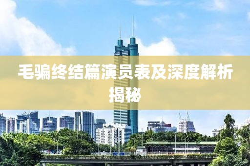毛骗终结篇演员表及深度解析揭秘