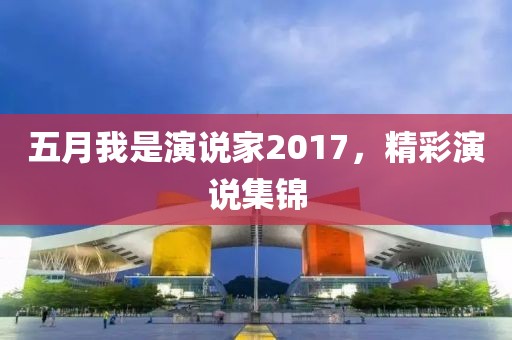 五月我是演说家2017，精彩演说集锦