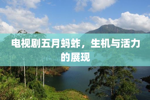 电视剧五月蚂蚱，生机与活力的展现