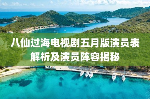 八仙过海电视剧五月版演员表解析及演员阵容揭秘