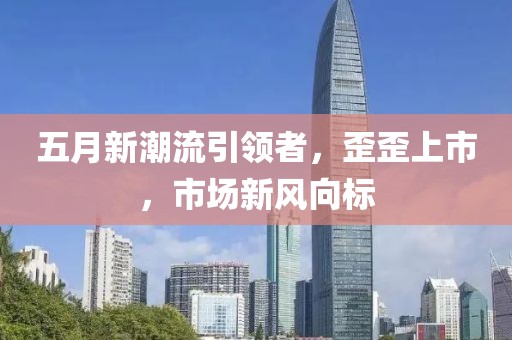 五月新潮流引领者，歪歪上市，市场新风向标