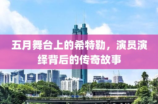 五月舞台上的希特勒，演员演绎背后的传奇故事
