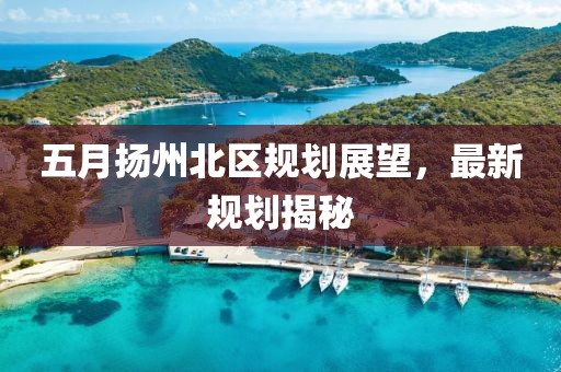 五月扬州北区规划展望，最新规划揭秘