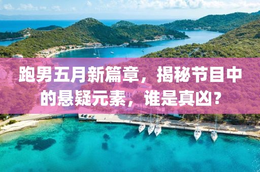 跑男五月新篇章，揭秘节目中的悬疑元素，谁是真凶？