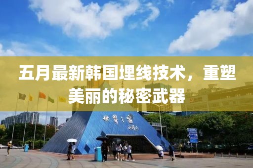 五月最新韩国埋线技术，重塑美丽的秘密武器